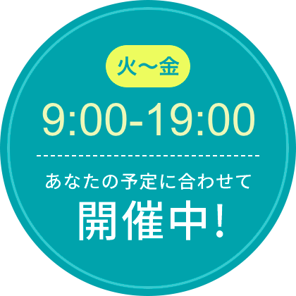 火〜金 9:00〜19:00 あなたの予定に合わせて開催中！